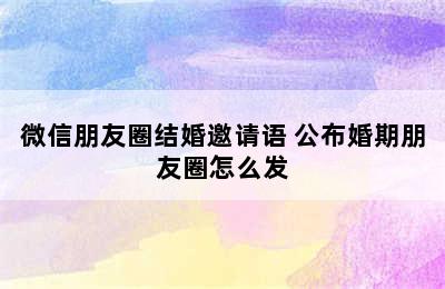 微信朋友圈结婚邀请语 公布婚期朋友圈怎么发